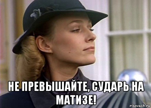  не превышайте, сударь на матизе!