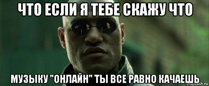 что если я тебе скажу что музыку "онлайн" ты все равно качаешь, Мем  морфеус