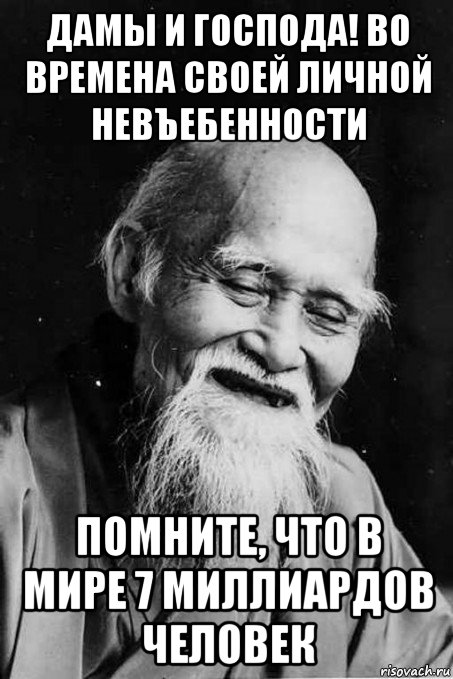 дамы и господа! во времена своей личной невъебенности помните, что в мире 7 миллиардов человек, Мем мудрец улыбается