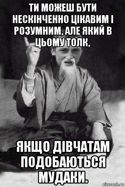 ти можеш бути нескінченно цікавим і розумним, але який в цьому толк, якщо дівчатам подобаються мудаки., Мем Мудрий паца