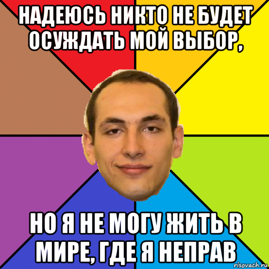 надеюсь никто не будет осуждать мой выбор, но я не могу жить в мире, где я неправ