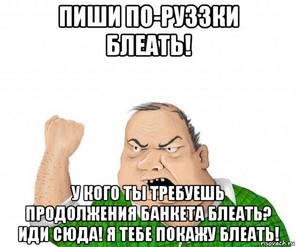 пиши по-руззки блеать! у кого ты требуешь продолжения банкета блеать? иди сюда! я тебе покажу блеать!, Мем мужик