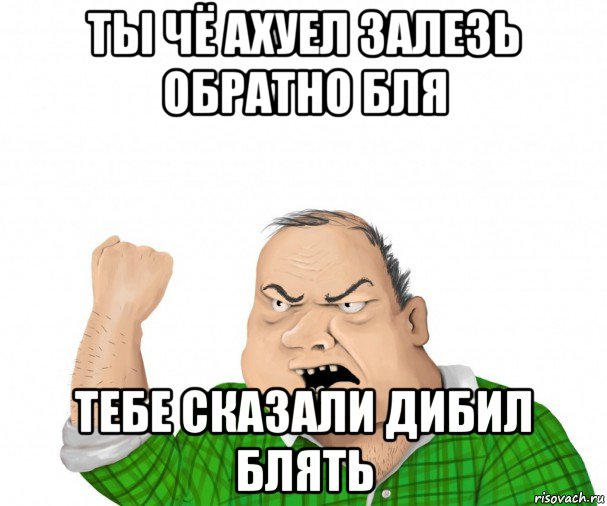 ты чё ахуел залезь обратно бля тебе сказали дибил блять, Мем мужик