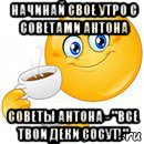 начинай свое утро с советами антона советы антона - "все твои деки сосут!", Мем Начни свой день