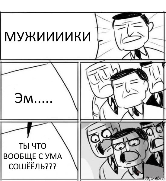 МУЖИИИИКИ Эм..... ТЫ ЧТО ВООБЩЕ С УМА СОШЁЁЛЬ???, Комикс нам нужна новая идея