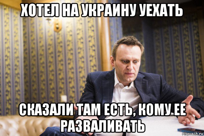 хотел на украину уехать сказали там есть, кому ее разваливать