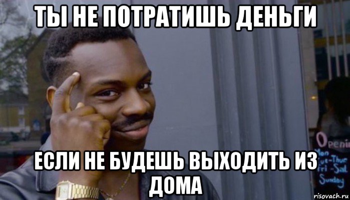 ты не потратишь деньги если не будешь выходить из дома, Мем Не делай не будет