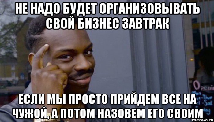 не надо будет организовывать свой бизнес завтрак если мы просто прийдем все на чужой, а потом назовем его своим, Мем Не делай не будет