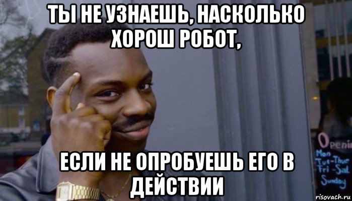 ты не узнаешь, насколько хорош робот, если не опробуешь его в действии, Мем Не делай не будет