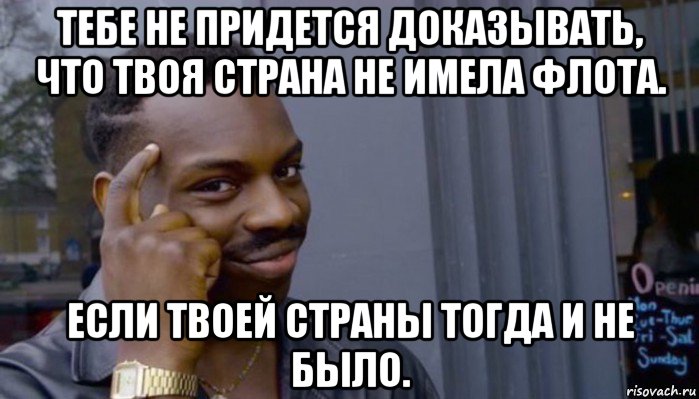 тебе не придется доказывать, что твоя страна не имела флота. если твоей страны тогда и не было., Мем Не делай не будет