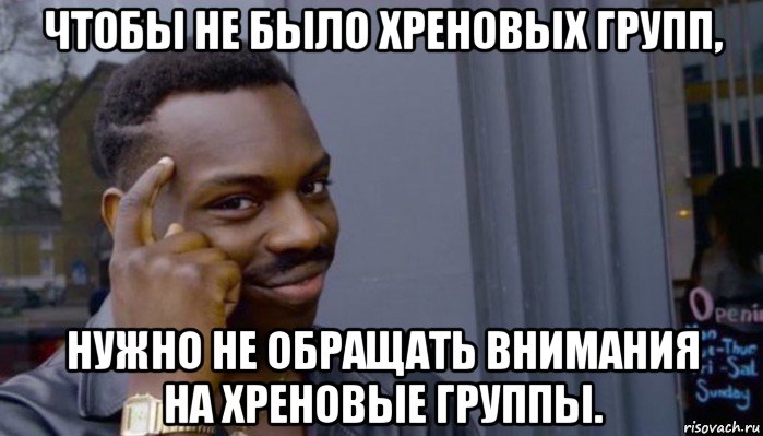 чтобы не было хреновых групп, нужно не обращать внимания на хреновые группы., Мем Не делай не будет