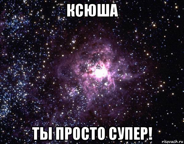 ксюша ты просто супер!