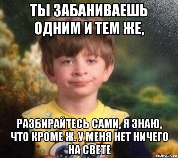 ты забаниваешь одним и тем же, разбирайтесь сами, я знаю, что кроме ж. у меня нет ничего на свете, Мем Недовольный пацан