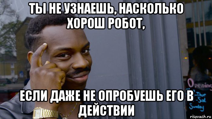 ты не узнаешь, насколько хорош робот, если даже не опробуешь его в действии