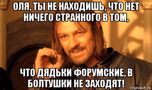 оля, ты не находишь, что нет ничего странного в том, что дядьки форумские, в болтушки не заходят!, Мем Нельзя просто так взять и (Боромир мем)