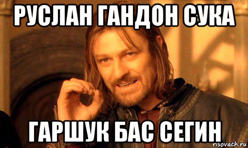 руслан гандон сука гаршук бас сегин, Мем Нельзя просто так взять и (Боромир мем)