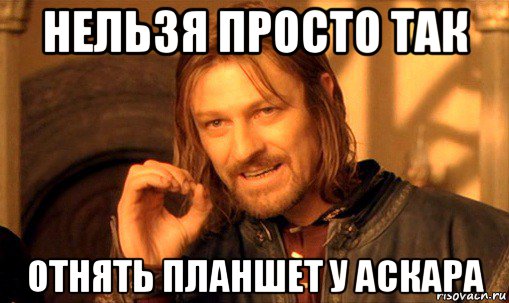 нельзя просто так отнять планшет у аскара, Мем Нельзя просто так взять и (Боромир мем)