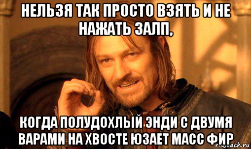 нельзя так просто взять и не нажать залп, когда полудохлый энди с двумя варами на хвосте юзает масс фир, Мем Нельзя просто так взять и (Боромир мем)