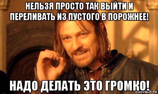 нельзя просто так выйти и переливать из пустого в порожнее! надо делать это громко!, Мем Нельзя просто так взять и (Боромир мем)