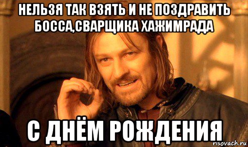 нельзя так взять и не поздравить босса,сварщика хажимрада с днём рождения, Мем Нельзя просто так взять и (Боромир мем)