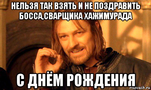 нельзя так взять и не поздравить босса,сварщика хажимурада с днём рождения, Мем Нельзя просто так взять и (Боромир мем)