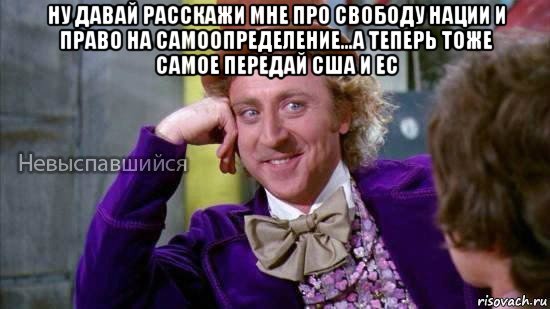 ну давай расскажи мне про свободу нации и право на самоопределение...а теперь тоже самое передай сша и ес , Мем Ну давай расскажи мне