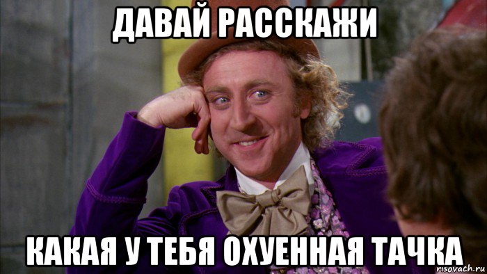 давай расскажи какая у тебя охуенная тачка, Мем Ну давай расскажи (Вилли Вонка)