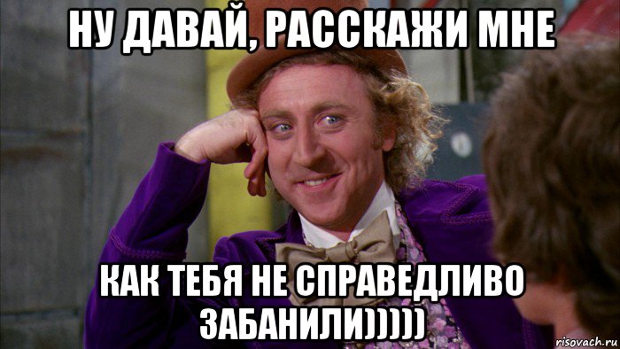 ну давай, расскажи мне как тебя не справедливо забанили))))), Мем Ну давай расскажи (Вилли Вонка)