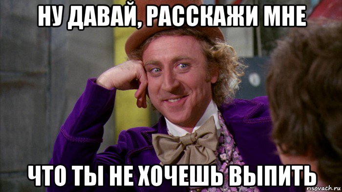 ну давай, расскажи мне что ты не хочешь выпить, Мем Ну давай расскажи (Вилли Вонка)