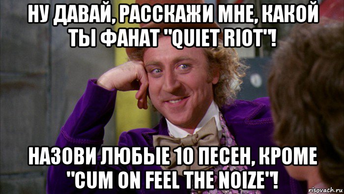ну давай, расскажи мне, какой ты фанат "quiet riot"! назови любые 10 песен, кроме "cum on feel the noize"!, Мем Ну давай расскажи (Вилли Вонка)