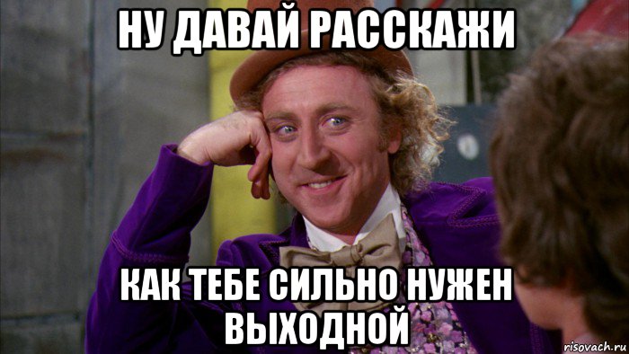 ну давай расскажи как тебе сильно нужен выходной, Мем Ну давай расскажи (Вилли Вонка)