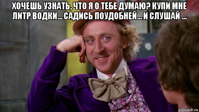 хочешь узнать, что я о тебе думаю? купи мне литр водки… садись поудобней… и слушай … , Мем Ну давай расскажи (Вилли Вонка)