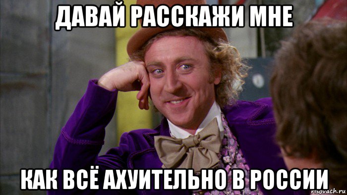 давай расскажи мне как всё ахуительно в россии, Мем Ну давай расскажи (Вилли Вонка)