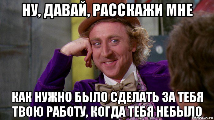 ну, давай, расскажи мне как нужно было сделать за тебя твою работу, когда тебя небыло, Мем Ну давай расскажи (Вилли Вонка)