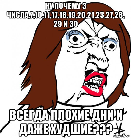 ну почему 3 числа,7,10,11,17,18,19,20,21,23,27,28, 29 и 30 всегда плохие дни и даже худшие???, Мем Ну почему (девушка)