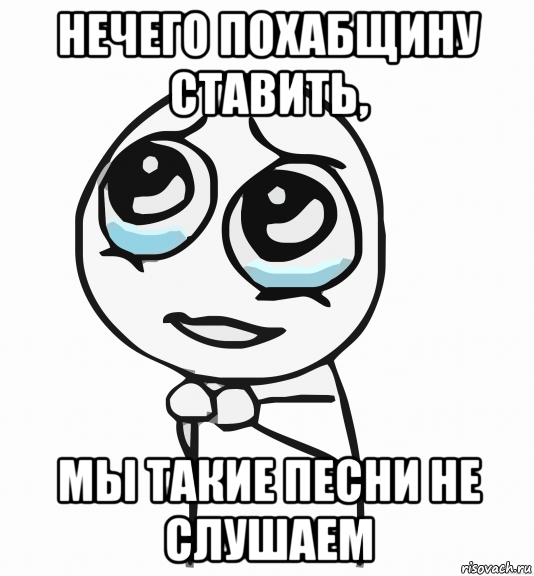 нечего похабщину ставить, мы такие песни не слушаем, Мем  ну пожалуйста (please)