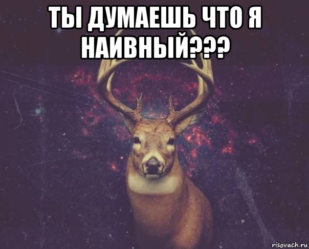 ты думаешь что я наивный??? , Мем  олень наивный