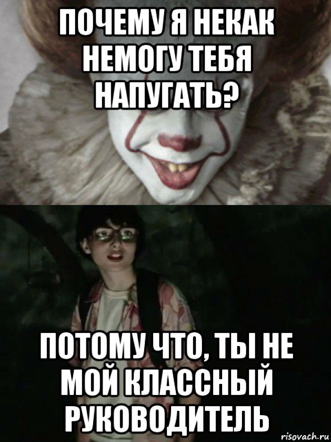 почему я некак немогу тебя напугать? потому что, ты не мой классный руководитель