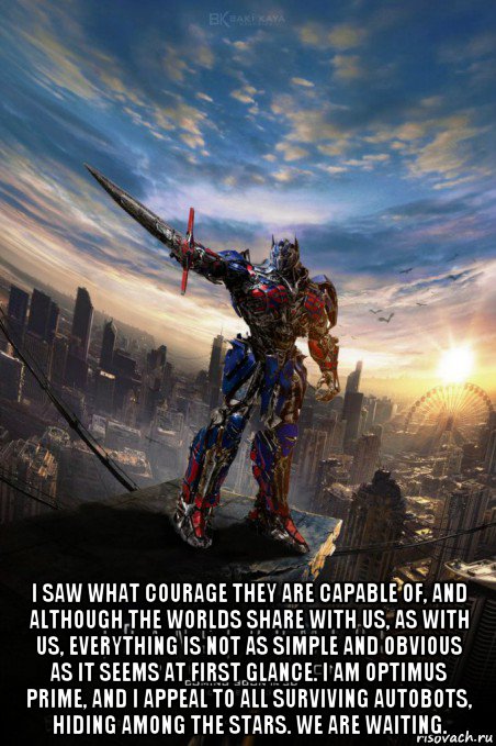  i saw what courage they are capable of, and although the worlds share with us, as with us, everything is not as simple and obvious as it seems at first glance. i am optimus prime, and i appeal to all surviving autobots, hiding among the stars. we are waiting.