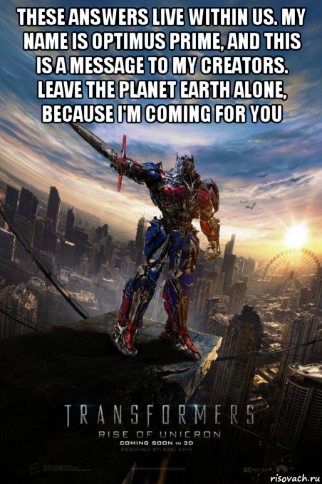 these answers live within us. my name is optimus prime, and this is a message to my creators. leave the planet earth alone, because i'm coming for you 
