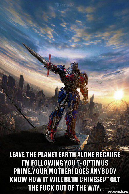  leave the planet earth alone because i'm following you "- optimus prime.your mother! does anybody know how it will be in chinese?" get the fuck out of the way.
