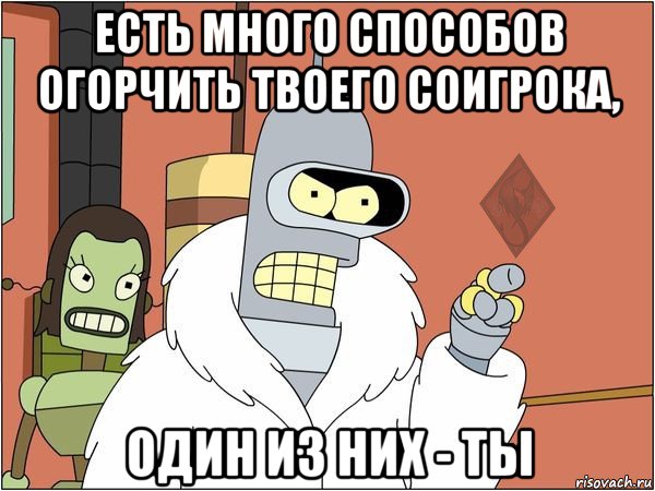 есть много способов огорчить твоего соигрока, один из них - ты