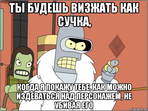 ты будешь визжать как сучка, когда я покажу тебе, как можно издеваться над персонажем, не убивая его