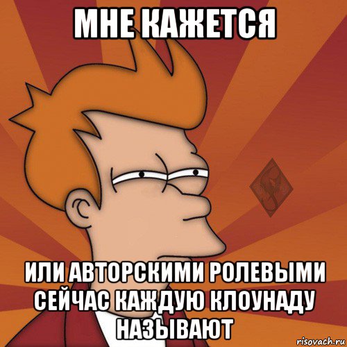 мне кажется или авторскими ролевыми сейчас каждую клоунаду называют