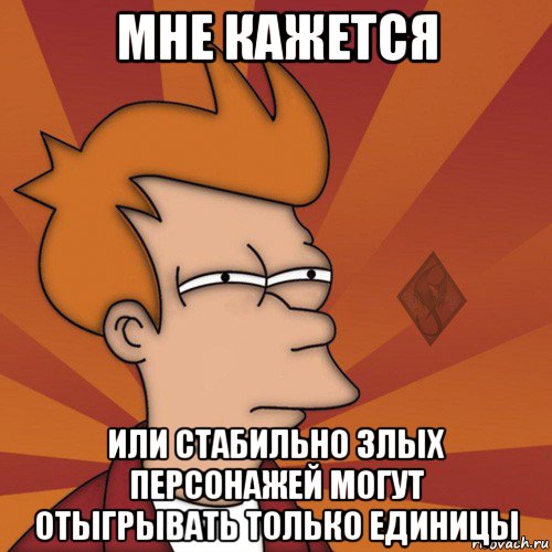 мне кажется или стабильно злых персонажей могут отыгрывать только единицы, Мем ОР Мне кажется или
