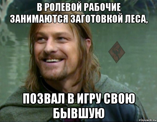 в ролевой рабочие занимаются заготовкой леса, позвал в игру свою бывшую, Мем ОР Тролль Боромир