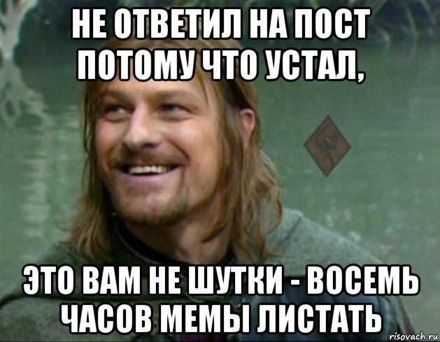 не ответил на пост потому что устал, это вам не шутки - восемь часов мемы листать, Мем ОР Тролль Боромир