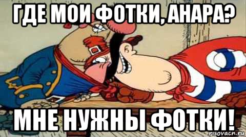 где мои фотки, анара? мне нужны фотки!