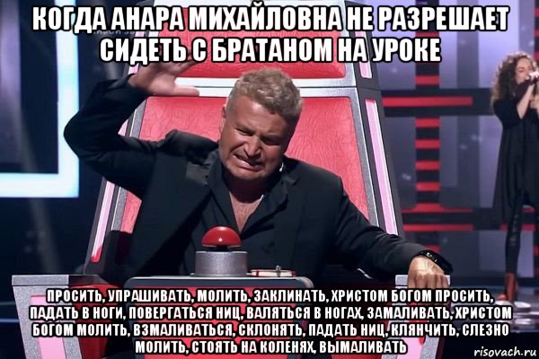 когда анара михайловна не разрешает сидеть с братаном на уроке просить, упрашивать, молить, заклинать, христом богом просить, падать в ноги, повергаться ниц, валяться в ногах, замаливать, христом богом молить, взмаливаться, склонять, падать ниц, клянчить, слезно молить, стоять на коленях, вымаливать, Мем   Отчаянный Агутин