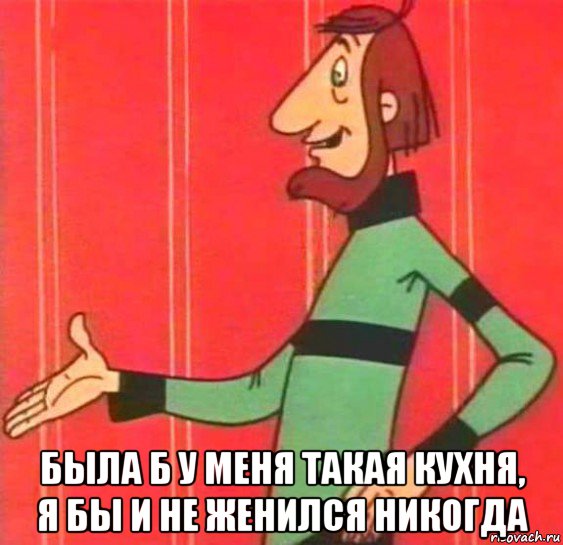  была б у меня такая кухня, я бы и не женился никогда